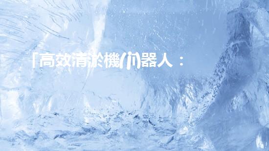 「高效清淤機(jī)器人：解放河道，保護(hù)水環(huán)境」